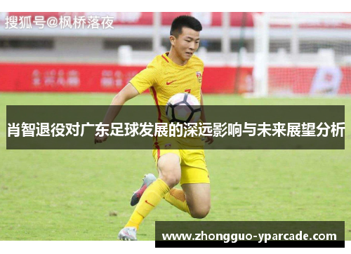 肖智退役对广东足球发展的深远影响与未来展望分析 肖智退役对广东足球发展的深远影响与未来展望分析