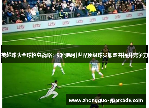 英超球队全球招募战略：如何吸引世界顶级球员加盟并提升竞争力