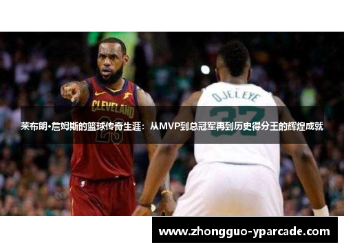 莱布朗·詹姆斯的篮球传奇生涯：从MVP到总冠军再到历史得分王的辉煌成就