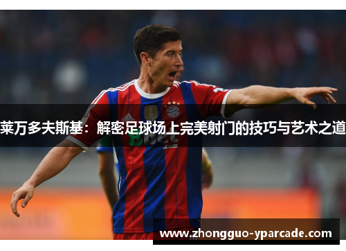 莱万多夫斯基:解密足球场上完美射门的技巧与艺术之道 莱万多夫斯基:解密足球场上完美射门的技巧与艺术之道