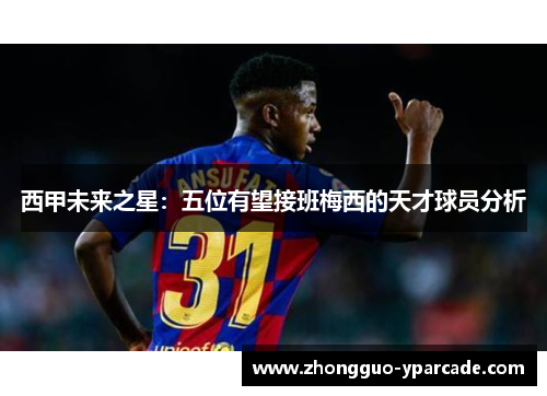 西甲未来之星:五位有望接班梅西的天才球员分析 西甲未来之星:五位有望接班梅西的天才球员分析