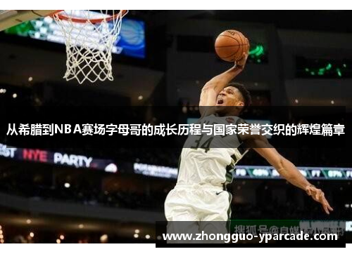 从希腊到NBA赛场字母哥的成长历程与国家荣誉交织的辉煌篇章