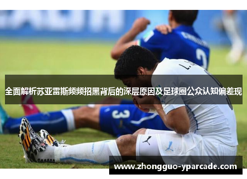 全面解析苏亚雷斯频频招黑背后的深层原因及足球圈公众认知偏差现