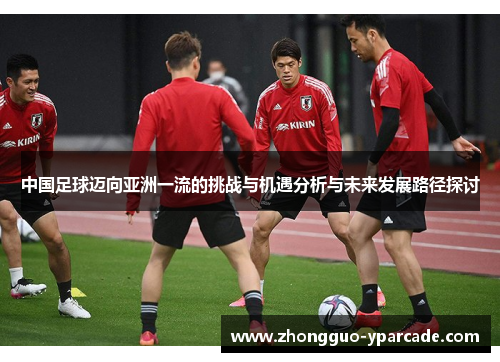 中国足球迈向亚洲一流的挑战与机遇分析与未来发展路径探讨