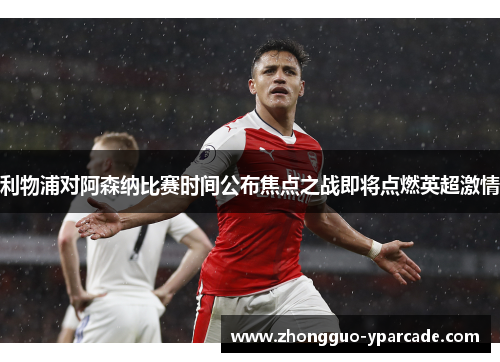 利物浦对阿森纳比赛时间公布焦点之战即将点燃英超激情