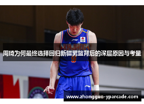 周琦为何最终选择回归新疆男篮背后的深层原因与考量