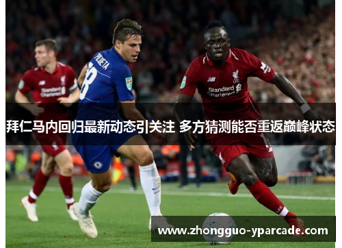 拜仁马内回归最新动态引关注 多方猜测能否重返巅峰状态
