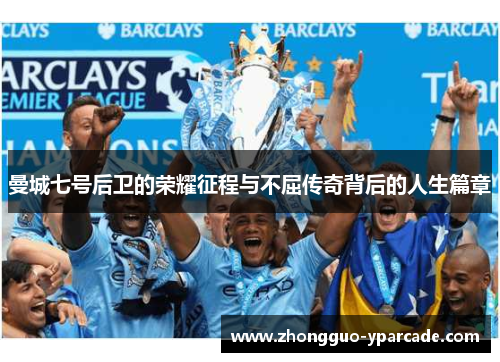 曼城七号后卫的荣耀征程与不屈传奇背后的人生篇章 曼城七号后卫的荣耀征程与不屈传奇背后的人生篇章