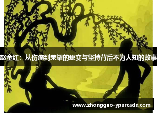 赵金红:从伤痛到荣耀的蜕变与坚持背后不为人知的故事 赵金红:从伤痛到荣耀的蜕变与坚持背后不为人知的故事