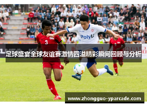足球盛宴全球友谊赛激情四溢精彩瞬间回顾与分析
