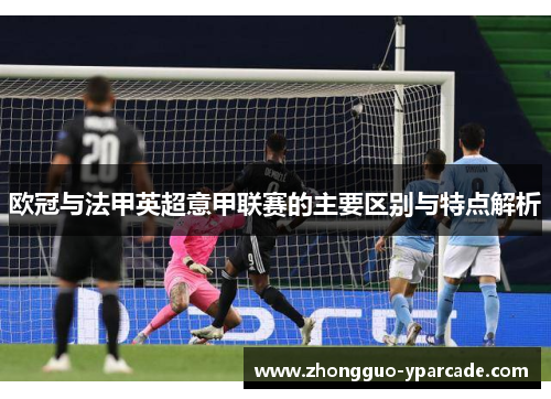 欧冠与法甲英超意甲联赛的主要区别与特点解析