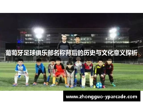葡萄牙足球俱乐部名称背后的历史与文化意义探析