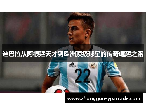 迪巴拉从阿根廷天才到欧洲顶级球星的传奇崛起之路
