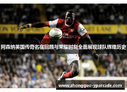 阿森纳英国传奇名宿回顾与荣耀时刻全面展现球队辉煌历史