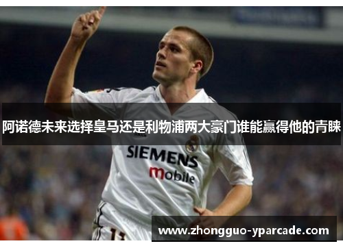阿诺德未来选择皇马还是利物浦两大豪门谁能赢得他的青睐