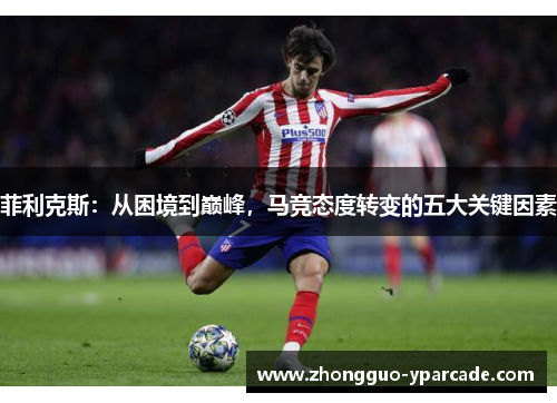 菲利克斯：从困境到巅峰，马竞态度转变的五大关键因素