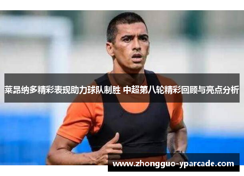 莱昂纳多精彩表现助力球队制胜 中超第八轮精彩回顾与亮点分析