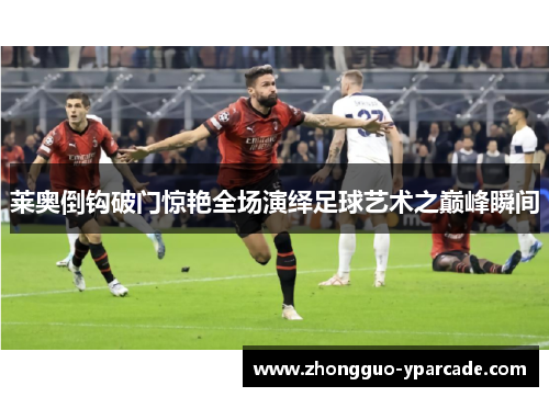 莱奥倒钩破门惊艳全场演绎足球艺术之巅峰瞬间