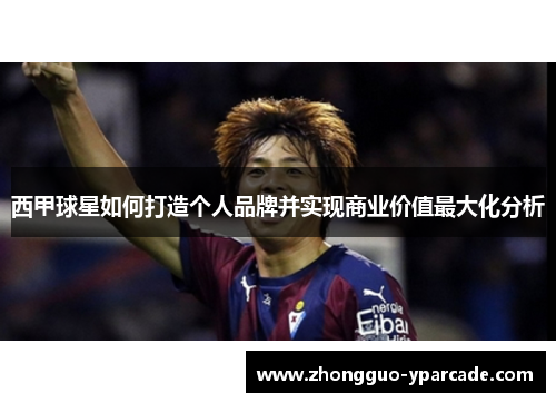 西甲球星如何打造个人品牌并实现商业价值最大化分析 西甲球星如何打造个人品牌并实现商业价值最大化分析