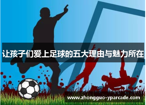 让孩子们爱上足球的五大理由与魅力所在 让孩子们爱上足球的五大理由与魅力所在