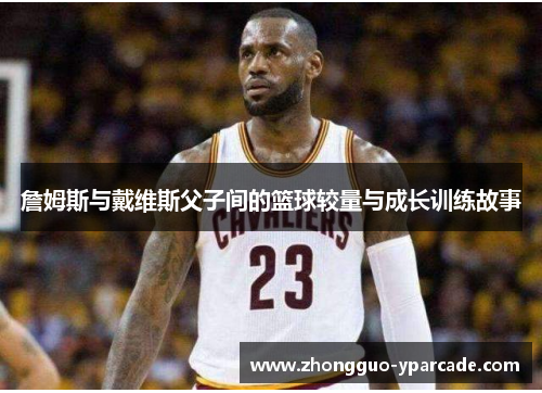 詹姆斯与戴维斯父子间的篮球较量与成长训练故事