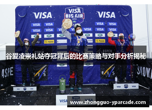 谷爱凌崇礼站夺冠背后的比赛策略与对手分析揭秘 谷爱凌崇礼站夺冠背后的比赛策略与对手分析揭秘