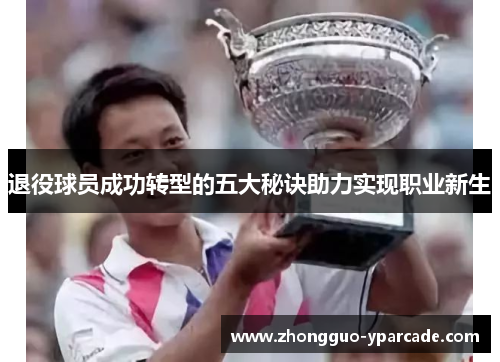 退役球员成功转型的五大秘诀助力实现职业新生 退役球员成功转型的五大秘诀助力实现职业新生