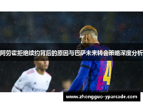 阿劳霍拒绝续约背后的原因与巴萨未来转会策略深度分析 阿劳霍拒绝续约背后的原因与巴萨未来转会策略深度分析