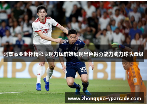 阿兹蒙亚洲杯精彩表现力压群雄展现出色得分能力助力球队晋级 阿兹蒙亚洲杯精彩表现力压群雄展现出色得分能力助力球队晋级