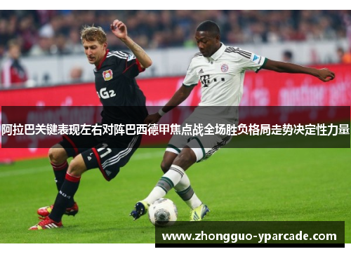 阿拉巴关键表现左右对阵巴西德甲焦点战全场胜负格局走势决定性力量