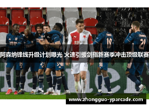 阿森纳锋线升级计划曝光 火速引援剑指新赛季冲击顶级联赛