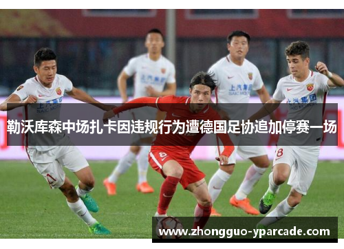 勒沃库森中场扎卡因违规行为遭德国足协追加停赛一场