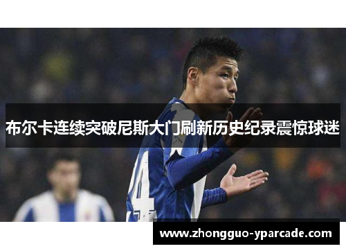 布尔卡连续突破尼斯大门刷新历史纪录震惊球迷