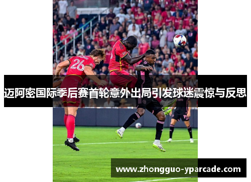 迈阿密国际季后赛首轮意外出局引发球迷震惊与反思
