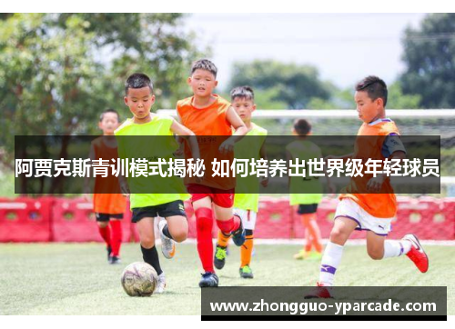 阿贾克斯青训模式揭秘 如何培养出世界级年轻球员