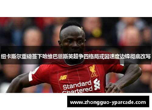 纽卡斯尔重磅签下哈维巴恩斯英超争四格局或因速度边锋彻底改写