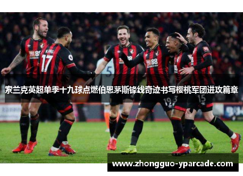 索兰克英超单季十九球点燃伯恩茅斯锋线奇迹书写樱桃军团进攻篇章 索兰克英超单季十九球点燃伯恩茅斯锋线奇迹书写樱桃军团进攻篇章