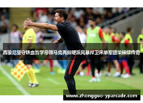 西蒙尼坚守铁血哲学带领马竞再掀硬派风暴捍卫床单军团荣耀续传奇 西蒙尼坚守铁血哲学带领马竞再掀硬派风暴捍卫床单军团荣耀续传奇