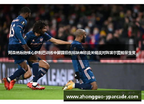 阿森纳后防核心萨利巴训练中脚踝扭伤将缺席欧战关键战对阵波尔图前景生变